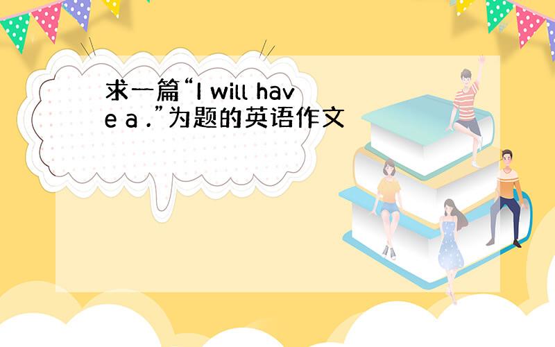 求一篇“I will have a .”为题的英语作文