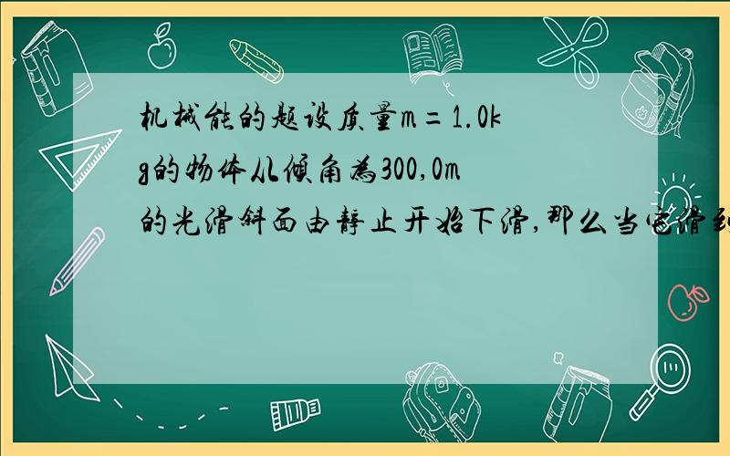 机械能的题设质量m=1.0kg的物体从倾角为300,0m的光滑斜面由静止开始下滑,那么当它滑到斜面中点时刻所具有的机械能