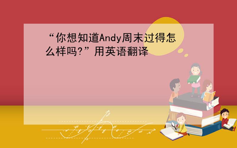 “你想知道Andy周末过得怎么样吗?”用英语翻译