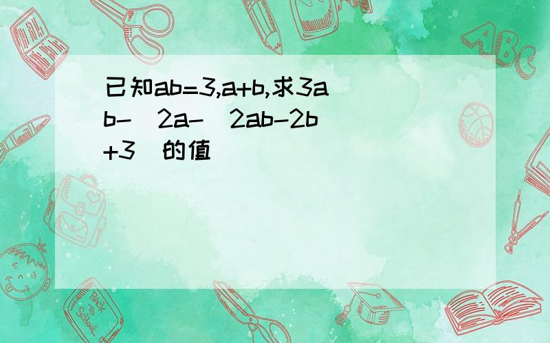 已知ab=3,a+b,求3ab-[2a-(2ab-2b)+3]的值