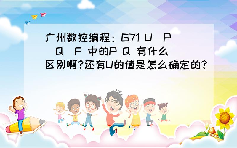 广州数控编程：G71 U_P_Q_F 中的P Q 有什么区别啊?还有U的值是怎么确定的?