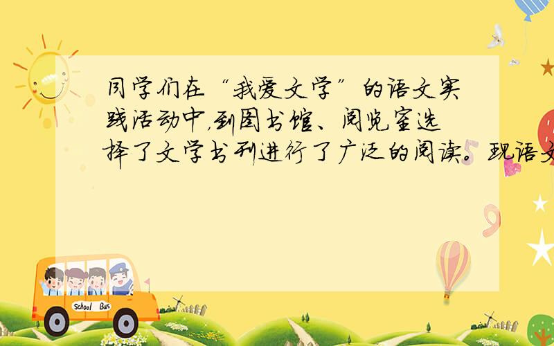 同学们在“我爱文学”的语文实践活动中，到图书馆、阅览室选择了文学书刊进行了广泛的阅读。现语文老师请你策划一次有关“我爱文