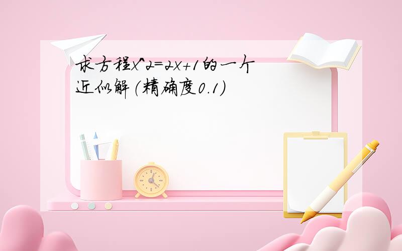 求方程x^2=2x+1的一个近似解（精确度0.1）