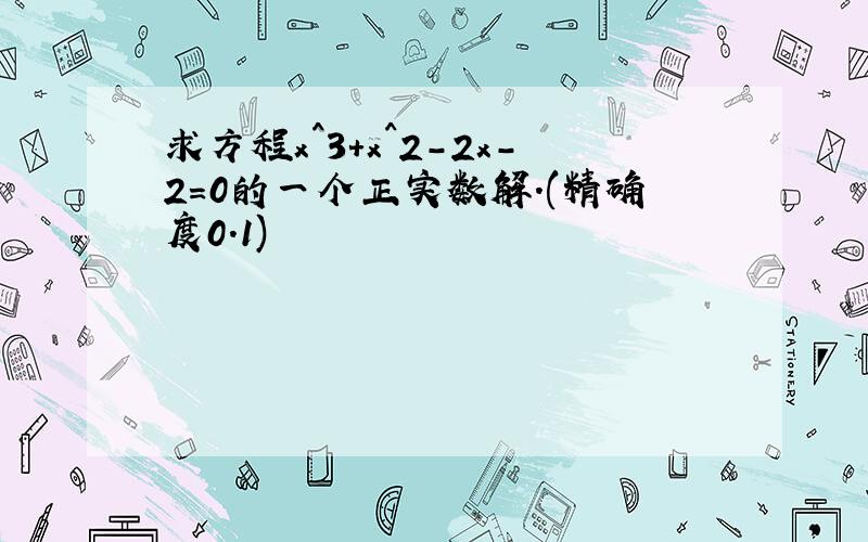 求方程x^3+x^2-2x-2=0的一个正实数解.(精确度0.1)