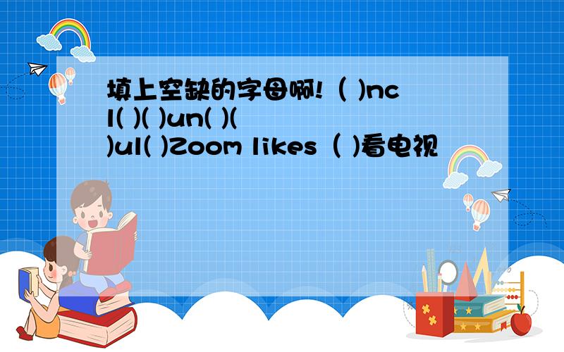 填上空缺的字母啊!（ )ncl( )( )un( )( )ul( )Zoom likes（ )看电视