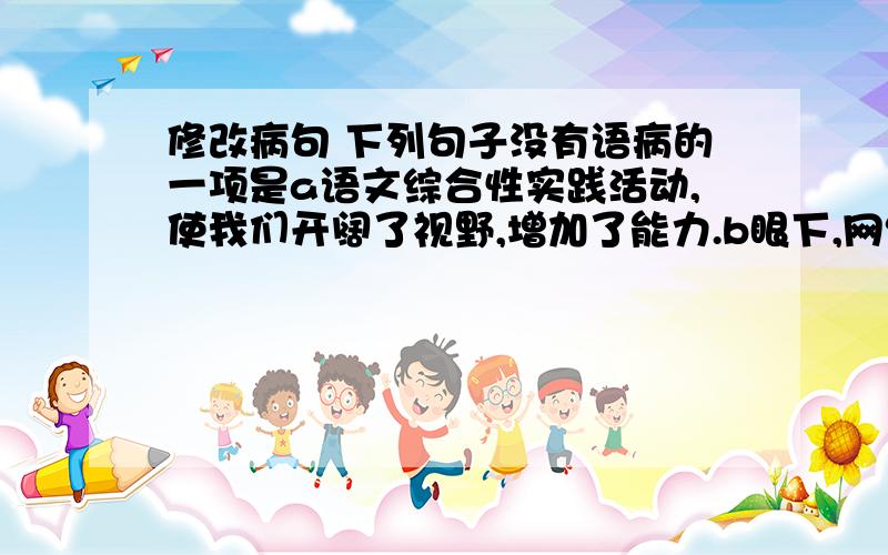 修改病句 下列句子没有语病的一项是a语文综合性实践活动,使我们开阔了视野,增加了能力.b眼下,网络对许多同学是有很大兴趣