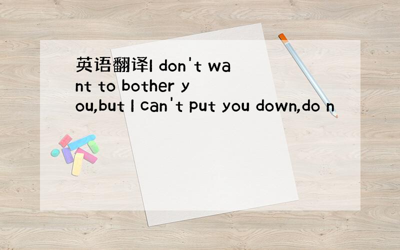 英语翻译I don't want to bother you,but I can't put you down,do n