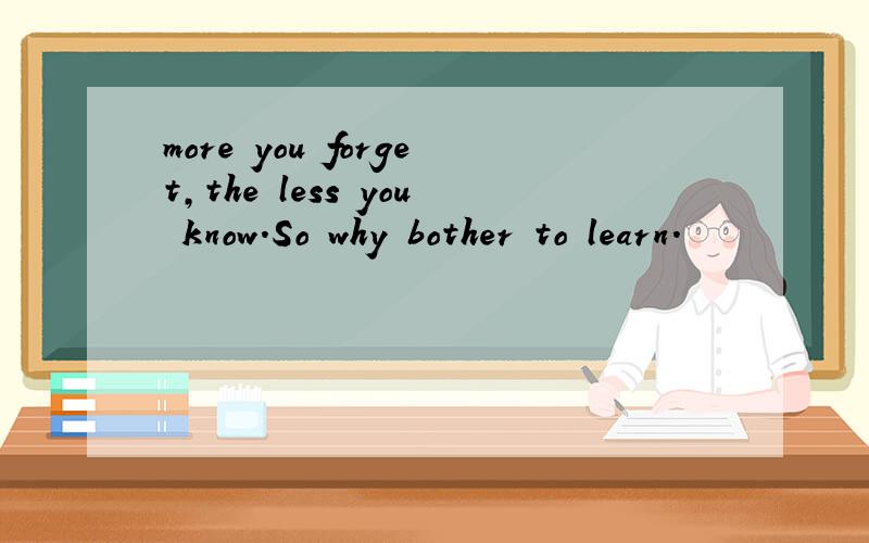 more you forget,the less you know.So why bother to learn.