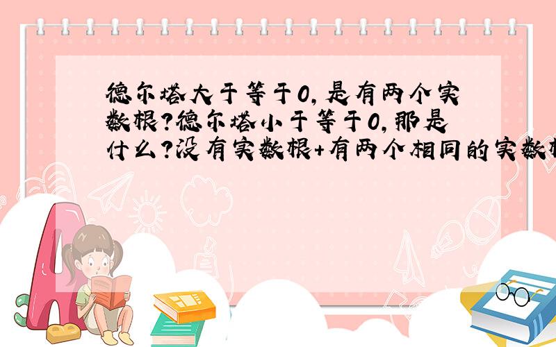 德尔塔大于等于0,是有两个实数根?德尔塔小于等于0,那是什么?没有实数根+有两个相同的实数根