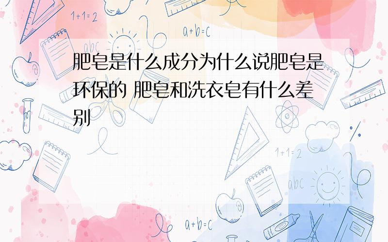 肥皂是什么成分为什么说肥皂是环保的 肥皂和洗衣皂有什么差别