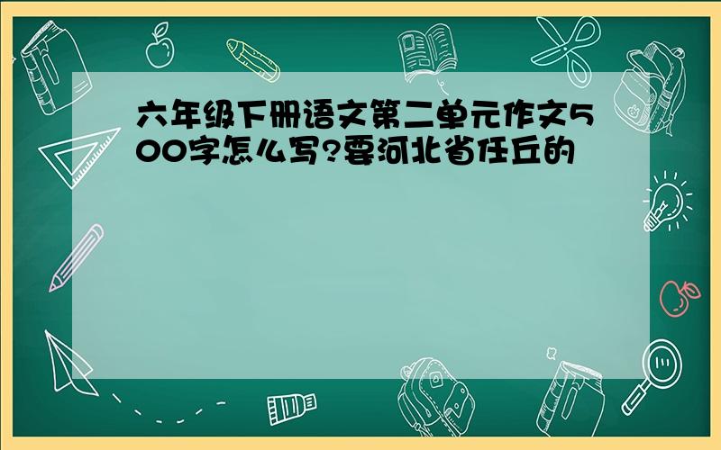 六年级下册语文第二单元作文500字怎么写?要河北省任丘的