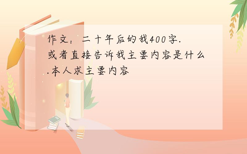 作文：二十年后的我400字.或者直接告诉我主要内容是什么.本人求主要内容