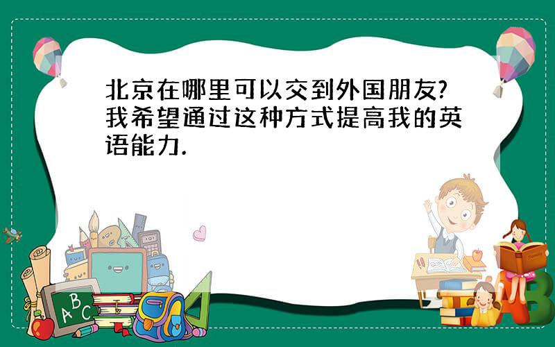 北京在哪里可以交到外国朋友?我希望通过这种方式提高我的英语能力.