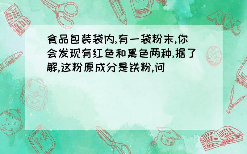 食品包装袋内,有一袋粉末,你会发现有红色和黑色两种,据了解,这粉原成分是铁粉,问