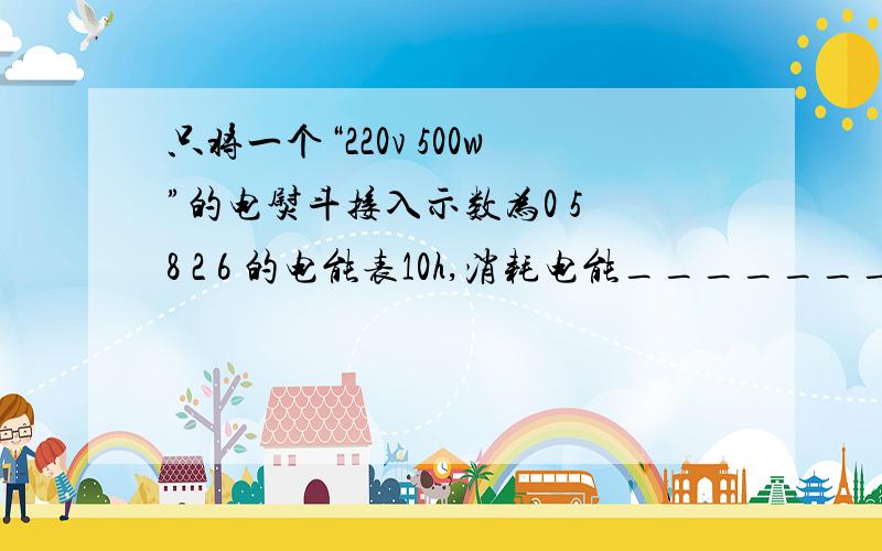 只将一个“220v 500w”的电熨斗接入示数为0 5 8 2 6 的电能表10h,消耗电能_______ kw h,此