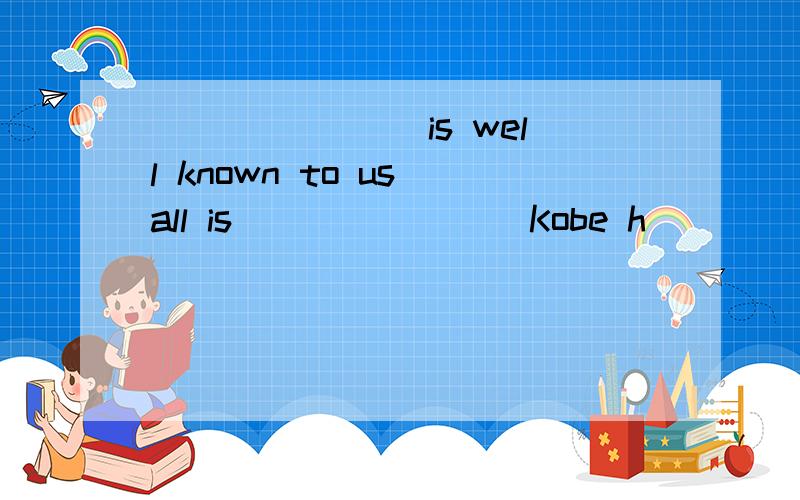 _______ is well known to us all is _______ Kobe h _______ is