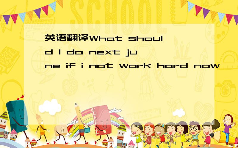 英语翻译What should I do next june if i not work hard now