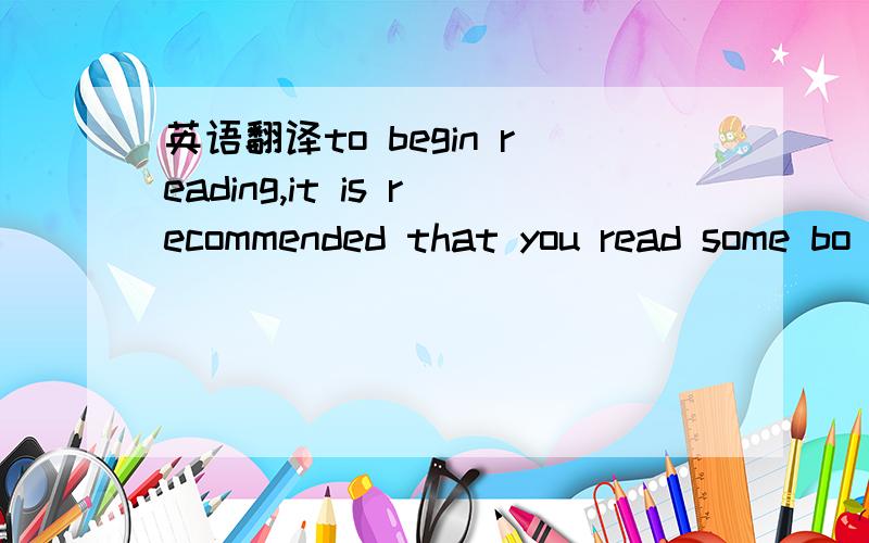 英语翻译to begin reading,it is recommended that you read some bo