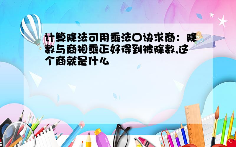 计算除法可用乘法口诀求商：除数与商相乘正好得到被除数,这个商就是什么