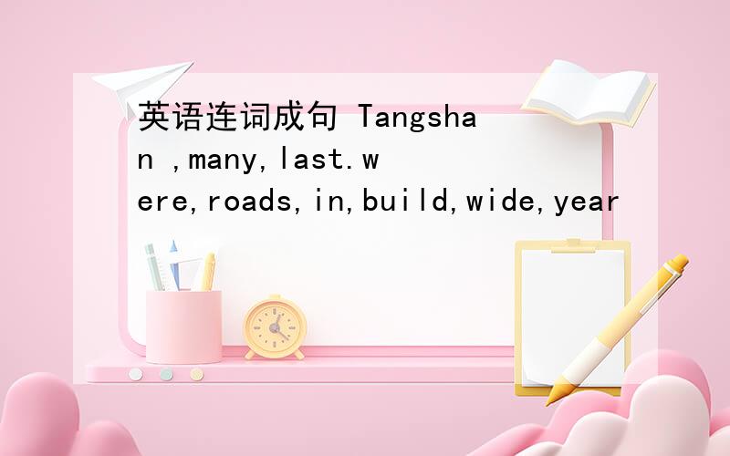 英语连词成句 Tangshan ,many,last.were,roads,in,build,wide,year