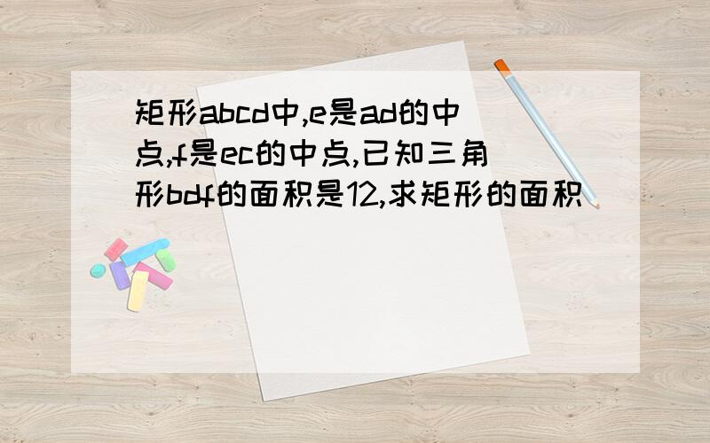 矩形abcd中,e是ad的中点,f是ec的中点,已知三角形bdf的面积是12,求矩形的面积