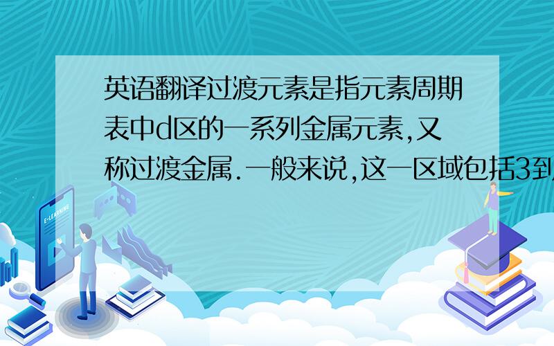 英语翻译过渡元素是指元素周期表中d区的一系列金属元素,又称过渡金属.一般来说,这一区域包括3到12一共十个族的元素,但不