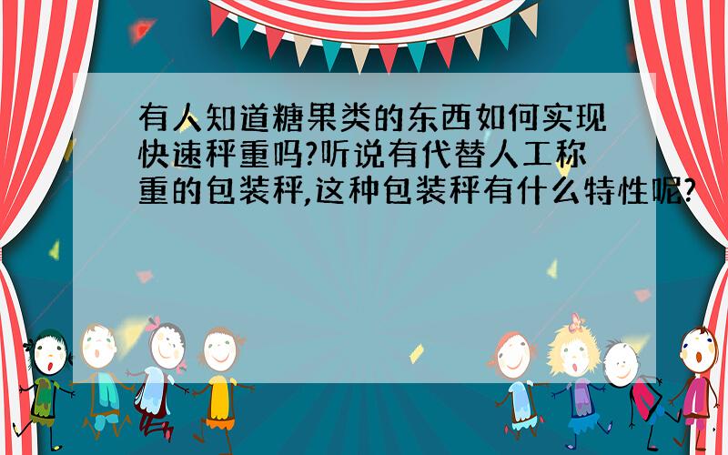 有人知道糖果类的东西如何实现快速秤重吗?听说有代替人工称重的包装秤,这种包装秤有什么特性呢?