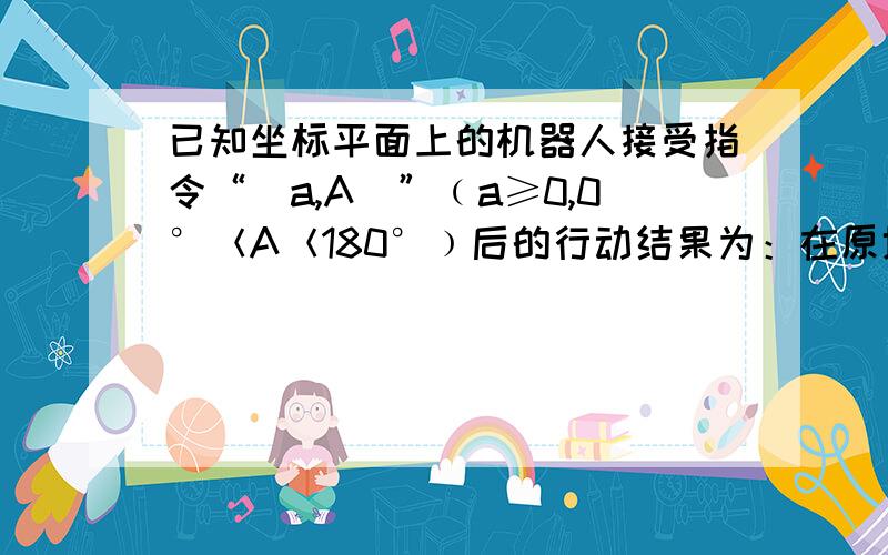 已知坐标平面上的机器人接受指令“（a,A）”﹙a≥0,0°＜A＜180°﹚后的行动结果为：在原地顺时针旋转A后,再向面对