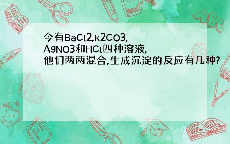 今有BaCl2,k2CO3,AgNO3和HCl四种溶液,他们两两混合,生成沉淀的反应有几种?