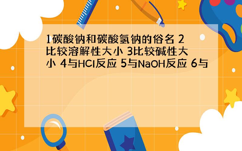 1碳酸钠和碳酸氢钠的俗名 2比较溶解性大小 3比较碱性大小 4与HCI反应 5与NaOH反应 6与