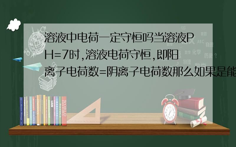 溶液中电荷一定守恒吗当溶液PH=7时,溶液电荷守恒,即阳离子电荷数=阴离子电荷数那么如果是能水解的盐,呈酸性或碱性,那么