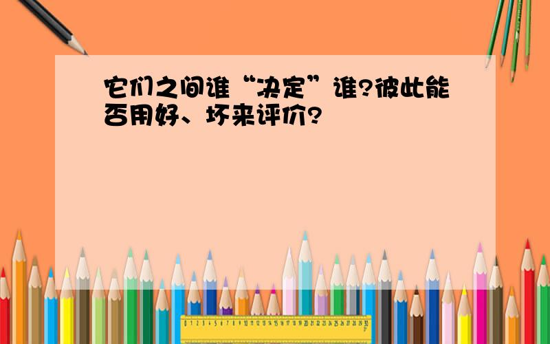 它们之间谁“决定”谁?彼此能否用好、坏来评价?