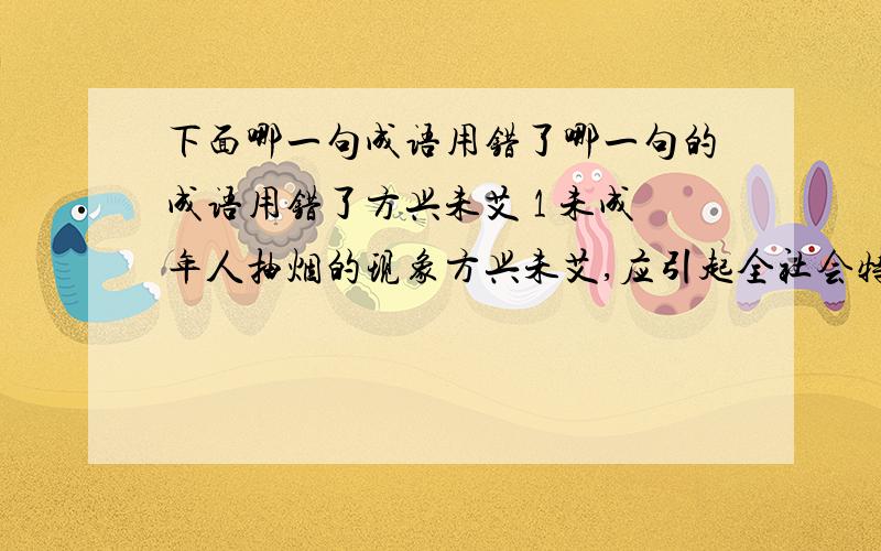 下面哪一句成语用错了哪一句的成语用错了方兴未艾 1 未成年人抽烟的现象方兴未艾,应引起全社会特别是教育部门的高度重视.事