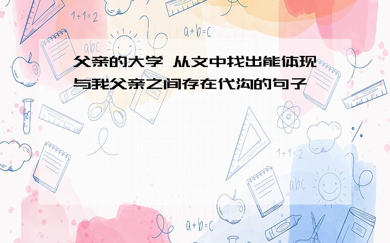 父亲的大学 从文中找出能体现与我父亲之间存在代沟的句子