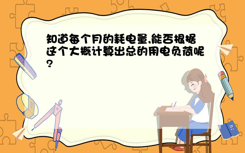 知道每个月的耗电量,能否根据这个大概计算出总的用电负荷呢?