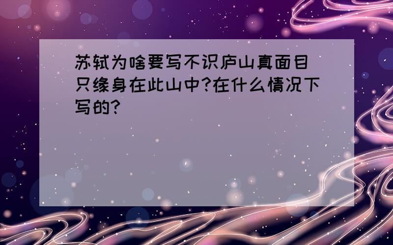 苏轼为啥要写不识庐山真面目 只缘身在此山中?在什么情况下写的?