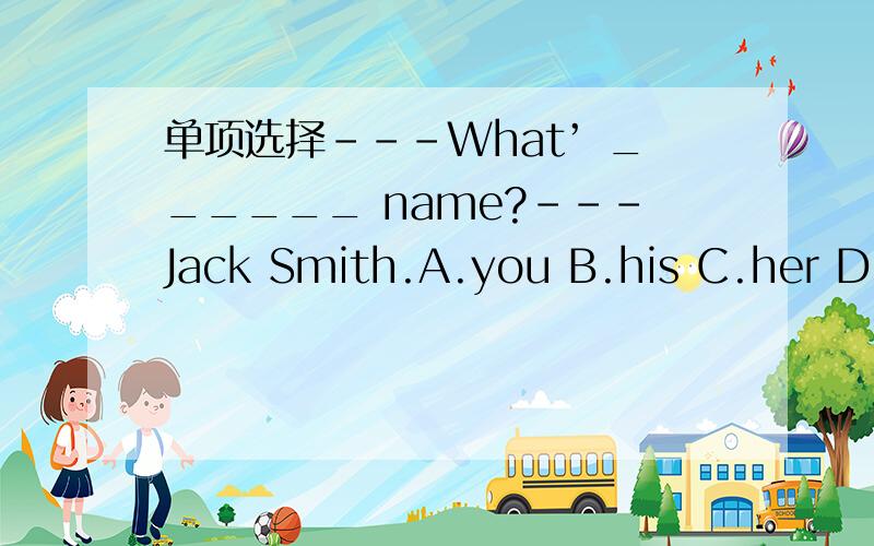 单项选择---What’ ______ name?---Jack Smith.A.you B.his C.her D.l