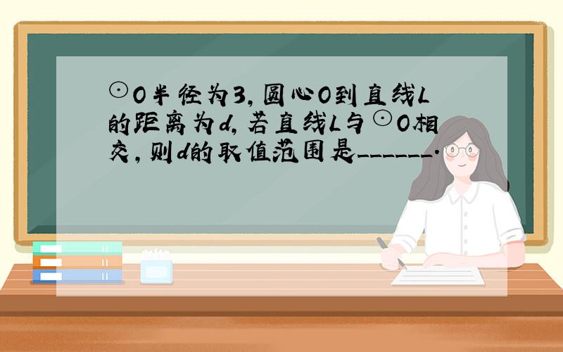 ⊙O半径为3，圆心O到直线L的距离为d，若直线L与⊙O相交，则d的取值范围是______．