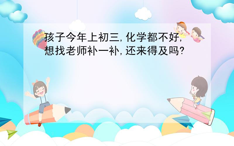 孩子今年上初三,化学都不好,想找老师补一补,还来得及吗?