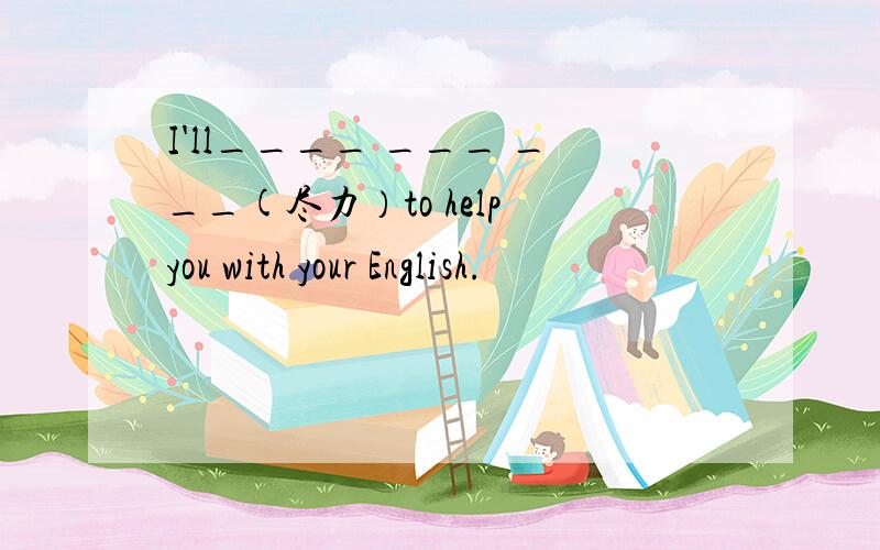 I'll____ ___ ___(尽力）to help you with your English.