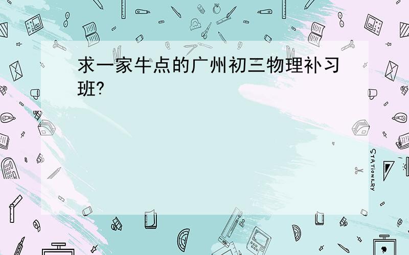 求一家牛点的广州初三物理补习班?