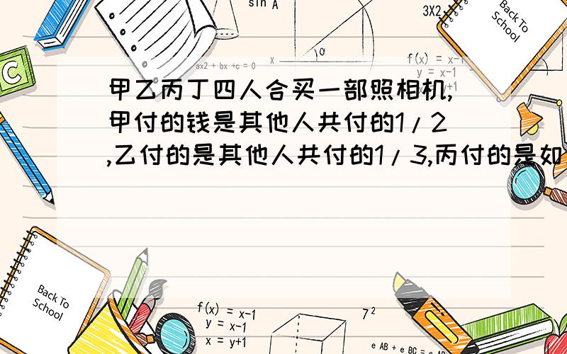 甲乙丙丁四人合买一部照相机,甲付的钱是其他人共付的1/2,乙付的是其他人共付的1/3,丙付的是如上的1/4