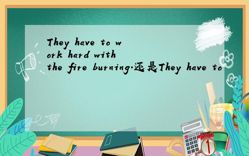 They have to work hard with the fire burning.还是They have to