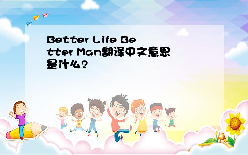 Better Life Better Man翻译中文意思是什么?