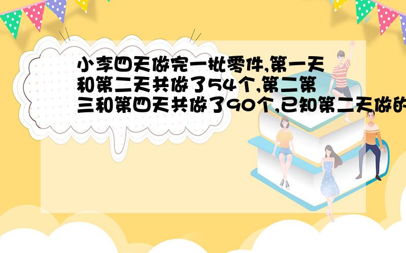 小李四天做完一批零件,第一天和第二天共做了54个,第二第三和第四天共做了90个,已知第二天做的个数占这批零件的五分之一,