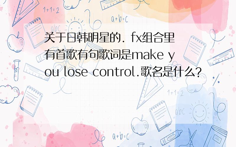 关于日韩明星的. fx组合里有首歌有句歌词是make you lose control.歌名是什么?