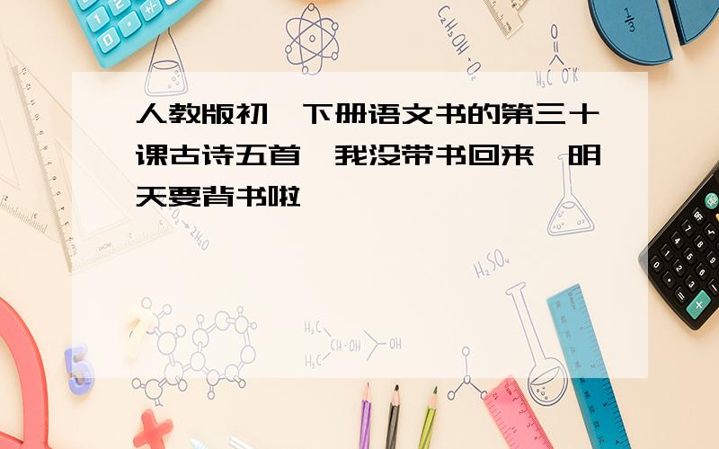 人教版初一下册语文书的第三十课古诗五首,我没带书回来,明天要背书啦