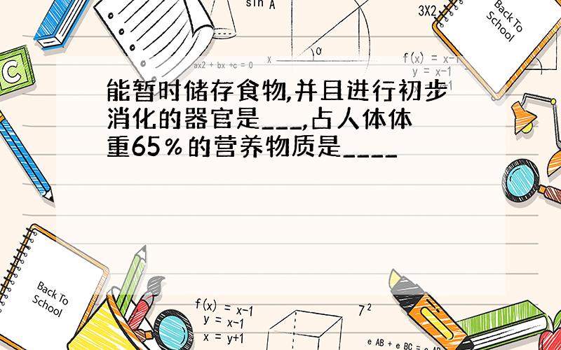 能暂时储存食物,并且进行初步消化的器官是___,占人体体重65％的营养物质是____