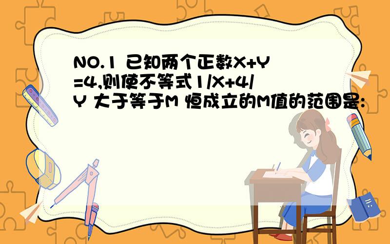 NO.1 已知两个正数X+Y=4,则使不等式1/X+4/Y 大于等于M 恒成立的M值的范围是: