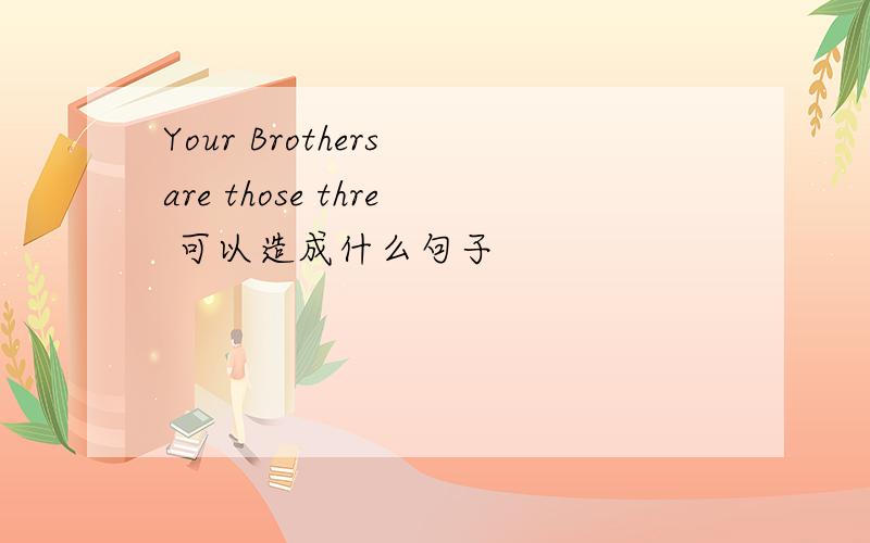 Your Brothers are those thre 可以造成什么句子